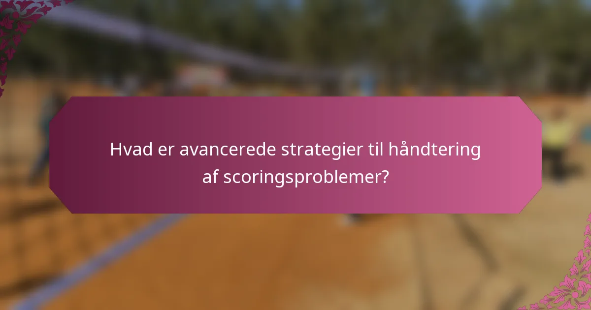 Hvad er avancerede strategier til håndtering af scoringsproblemer?