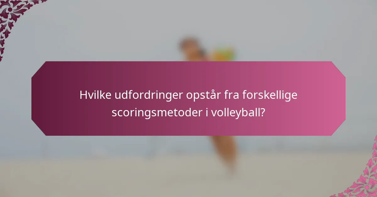 Hvilke udfordringer opstår fra forskellige scoringsmetoder i volleyball?