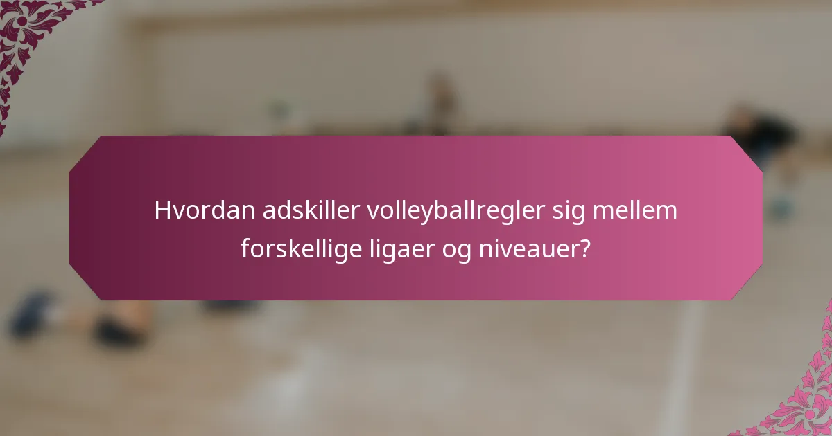 Hvordan adskiller volleyballregler sig mellem forskellige ligaer og niveauer?