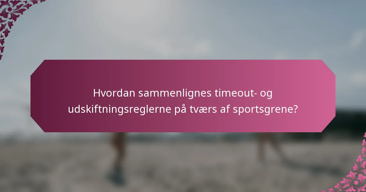 Hvordan sammenlignes timeout- og udskiftningsreglerne på tværs af sportsgrene?
