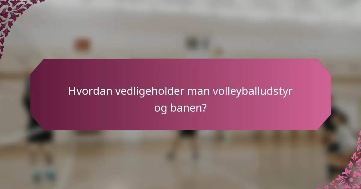 Hvordan vedligeholder man volleyballudstyr og banen?
